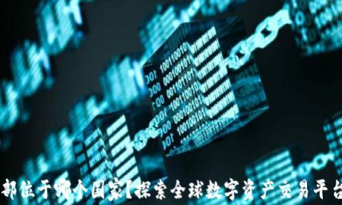 
OKEx交易所总部位于哪个国家？探索全球数字资产交易平台的背景与影响