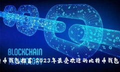 比特币钱包推荐：2023年最受欢迎的比特币钱包对