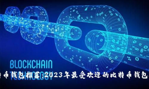 比特币钱包推荐：2023年最受欢迎的比特币钱包对比
