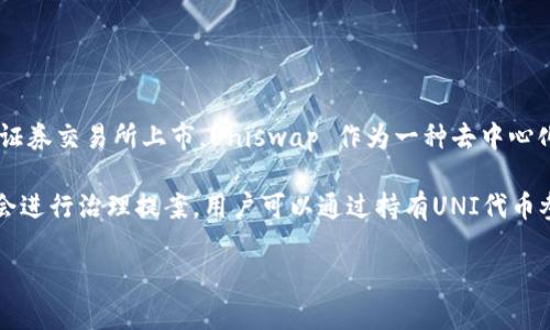 截至我最后的知识更新（2023年10月），Uniswap 作为一个去中心化交易协议，并没有在传统的证券交易所上市。Uniswap 作为一种去中心化金融（DeFi）协议，运行在以太坊区块链上，允许用户直接在区块链上进行代币交易，而无需中介。

对于Uniswap及其代币UNI，用户可以在多个加密货币交易所进行交易。此外，Uniswap团队有时会进行治理提案，用户可以通过持有UNI代币参与协议的治理，但这与传统意义上的上市不同。

如果您需要最新的信息，建议查看相关的加密货币新闻网站或Uniswap的官方网站。