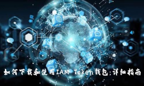 如何下载和使用IAM Token钱包：详细指南