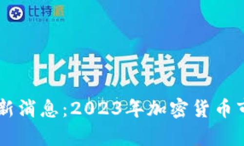 币圈今日最新消息：2023年加密货币市场动态分析