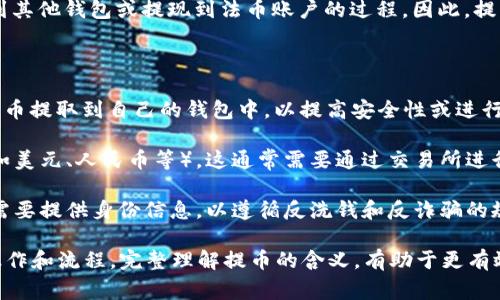 提币通常是指在数字货币交易所或钱包中将持有的虚拟货币转移到其他钱包或提现到法币账户的过程。因此，提币可以被理解为一种提现的形式，但具体的提现方式可能有所不同。

在数字货币的语境中，提币常常涉及以下几个方面：

1. **转移资产**：用户可以将他们在交易所或数字钱包中的虚拟货币提取到自己的钱包中，以提高安全性或进行更灵活的管理。
  
2. **兑换法币**：一些平台允许用户将虚拟货币提取为法定货币（如美元、人民币等），这通常需要通过交易所进行，并涉及市场价格的波动。

3. **提现手续**：不同的平台可能会有不同的提现流程。用户通常需要提供身份信息，以遵循反洗钱和反诈骗的规定。

因此，提币不仅是提现的意思，还包括了与虚拟货币相关的一系列操作和流程。完整理解提币的含义，有助于更有效地管理和交易数字资产。
