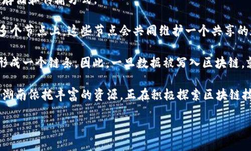 区块链是一种分布式账本技术，通俗来讲，可以将其理解为一种安全、透明且去中心化的数据存储和传输方式。 

在传统的数据库系统中，数据存储在一个中心化的服务器上，而区块链则将数据分散存储在多个节点上。这些节点会共同维护一个共享的数据库，保证数据的一致性和安全性。

每一条交易或记录会打包成一个“区块”，然后通过复杂的加密过程将这些区块连接在一起，形成一个链条。因此，一旦数据被写入区块链，就几乎无法被篡改，这使得区块链在金融、供应链管理、智能合约等领域具有广泛的应用前景。

如果我们从湖南的角度来看，湖南区块链不仅在技术上有其优势，还能推动地方经济的发展。湖南依托丰富的资源，正在积极探索区块链技术在农业、电商、物流等行业的应用，助力产业升级与创新。

总的来说，湖南区块链是一项充满潜力的技术，它将会在未来改变我们生活和工作的方式。