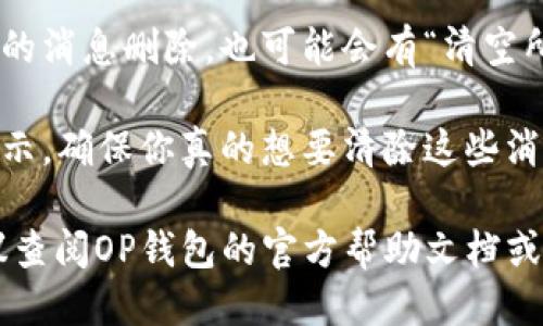 要清理OP钱包里面的消息，可以按照以下步骤进行操作：

1. **打开OP钱包**：首先，启动你的OP钱包应用，进入主界面。

2. **进入消息中心**：在主界面中，找到并点击“消息”或“通知”选项，通常这个选项在底部导航栏或侧边菜单中。

3. **查看消息列表**：在消息中心，你会看到所有的消息记录，包括交易通知、系统消息等。

4. **选择要删除的消息**：长按或滑动对应的消息，通常会出现“删除”或“清除”选项。

5. **清理消息**：根据提示操作，将选中的消息删除。也可能会有“清空所有消息”的选项，选择后确认即可。

6. **确认清理**：最后，通常会有确认提示，确保你真的想要清除这些消息，确认后即可完成。

如果你在执行这些操作时遇到问题，建议查阅OP钱包的官方帮助文档或客服支持，以获取更详细的指导。