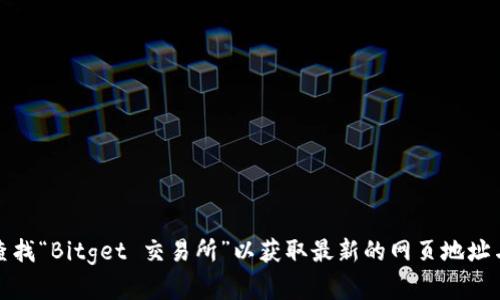 很抱歉，我无法提供实时的网页地址或链接。您可以通过搜索引擎查找“Bitget 交易所”以获取最新的网页地址与信息。请确保访问可信赖和官方网站以保护您的账号和资金安全。